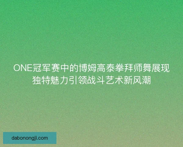 ONE冠军赛中的博姆高泰拳拜师舞展现独特魅力引领战斗艺术新风潮