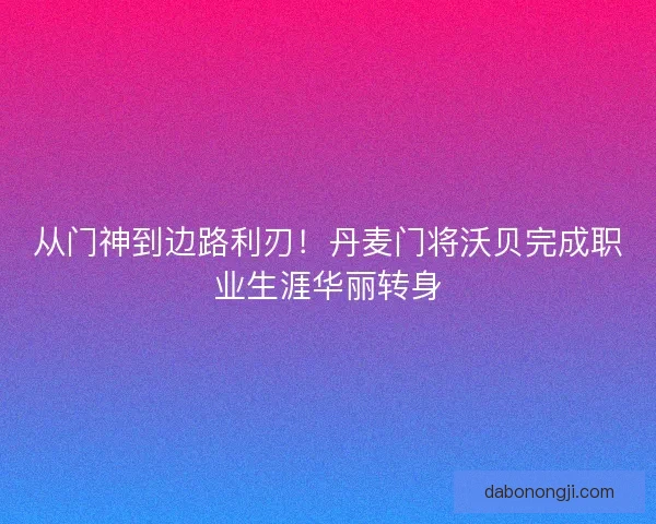 从门神到边路利刃！丹麦门将沃贝完成职业生涯华丽转身