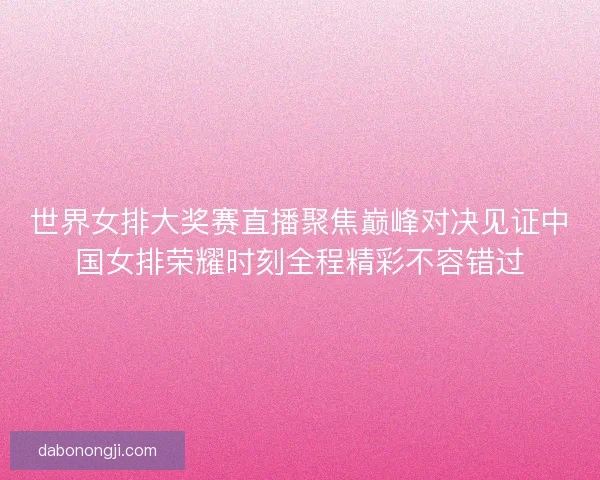 世界女排大奖赛直播聚焦巅峰对决见证中国女排荣耀时刻全程精彩不容错过