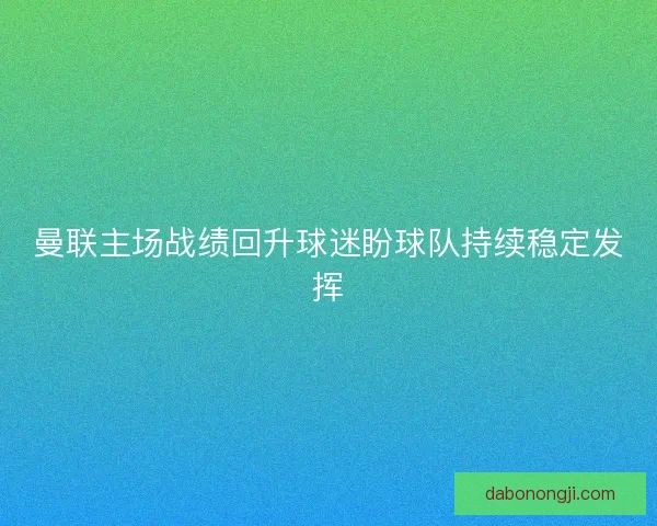 曼联主场战绩回升球迷盼球队持续稳定发挥