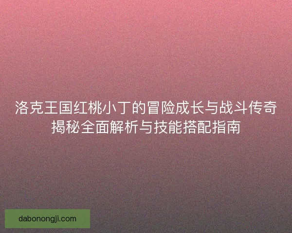 洛克王国红桃小丁的冒险成长与战斗传奇揭秘全面解析与技能搭配指南