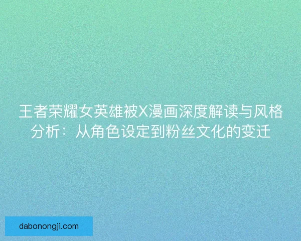 王者荣耀女英雄被X漫画深度解读与风格分析：从角色设定到粉丝文化的变迁